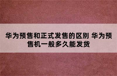 华为预售和正式发售的区别 华为预售机一般多久能发货